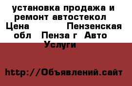 установка,продажа и ремонт автостекол › Цена ­ 1 500 - Пензенская обл., Пенза г. Авто » Услуги   